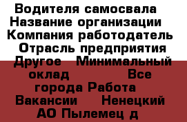 Водителя самосвала › Название организации ­ Компания-работодатель › Отрасль предприятия ­ Другое › Минимальный оклад ­ 90 000 - Все города Работа » Вакансии   . Ненецкий АО,Пылемец д.